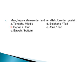4. Menghapus elemen dari antrian dilakukan dari posisi :
a. Tengah / Middle d. Belakang / Tail
b. Depan / Head e. Atas / Top
c. Bawah / bottom
 
