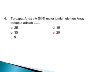 4. Terdapat Array : A [5][4] maka jumlah elemen Array
tersebut adalah ……
a. 25 d. 15
b. 35 e. 20
c. 9
 