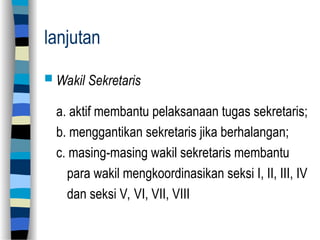 lanjutan
 Wakil Sekretaris
a. aktif membantu pelaksanaan tugas sekretaris;
b. menggantikan sekretaris jika berhalangan;
c. masing-masing wakil sekretaris membantu
para wakil mengkoordinasikan seksi I, II, III, IV
dan seksi V, VI, VII, VIII
 