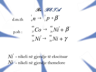 1

d.m.th

0

Rr. BETA
n → p +β

60

1

27

Co

60

p.sh :

*

28

*

−

1

Ni

→
→

Ni + β
Ni + γ

60

*

28
60
28

Ni - nikeli në gjendje të ekscituar
Ni - nikeli në gjendje themelore

−

 