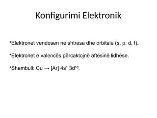 Konfigurimi Elektronik
•Elektronet vendosen në shtresa dhe orbitale (s, p, d, f).
•Elektronet e valencës përcaktojnë aftësinë lidhëse.
•Shembull: Cu → [Ar] 4s¹ 3d¹ .
⁰
 