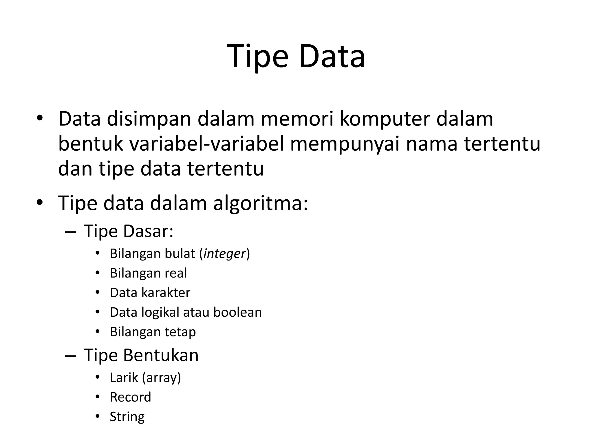 Tipe Data
• Data disimpan dalam memori komputer dalam
bentuk variabel-variabel mempunyai nama tertentu
dan tipe data tertentu
• Tipe data dalam algoritma:
– Tipe Dasar:
• Bilangan bulat (integer)
• Bilangan real
• Data karakter
• Data logikal atau boolean
• Bilangan tetap
– Tipe Bentukan
• Larik (array)
• Record
• String
 