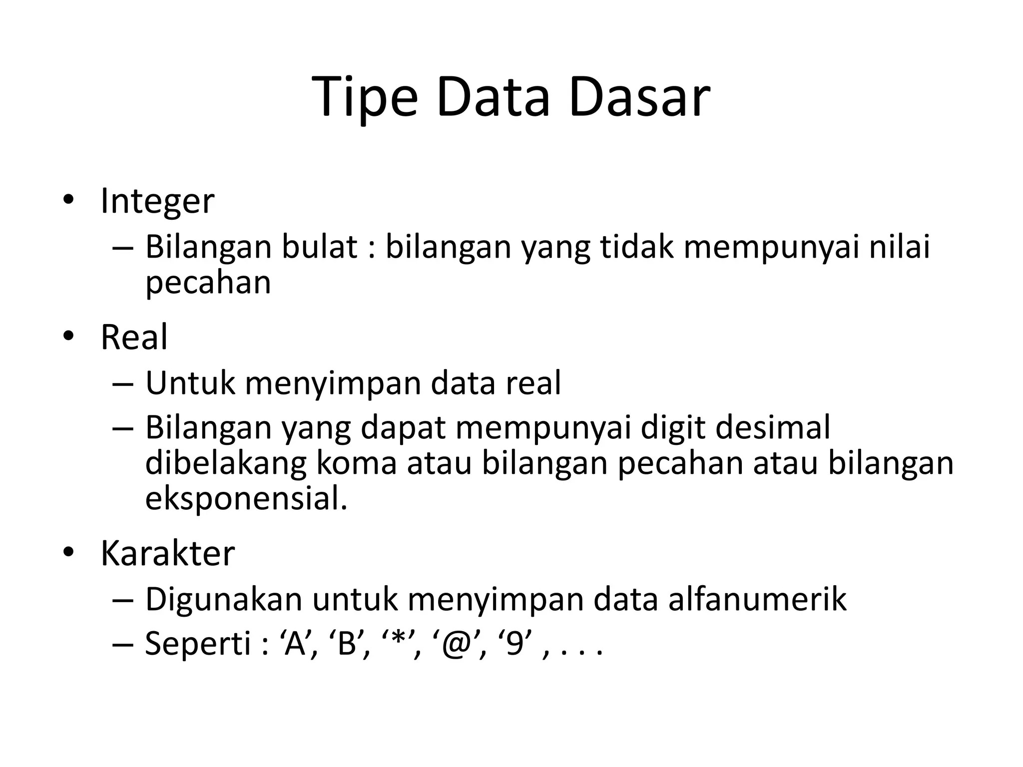 Tipe Data Dasar
• Integer
– Bilangan bulat : bilangan yang tidak mempunyai nilai
pecahan
• Real
– Untuk menyimpan data real
– Bilangan yang dapat mempunyai digit desimal
dibelakang koma atau bilangan pecahan atau bilangan
eksponensial.
• Karakter
– Digunakan untuk menyimpan data alfanumerik
– Seperti : ‘A’, ‘B’, ‘*’, ‘@’, ‘9’ , . . .
 