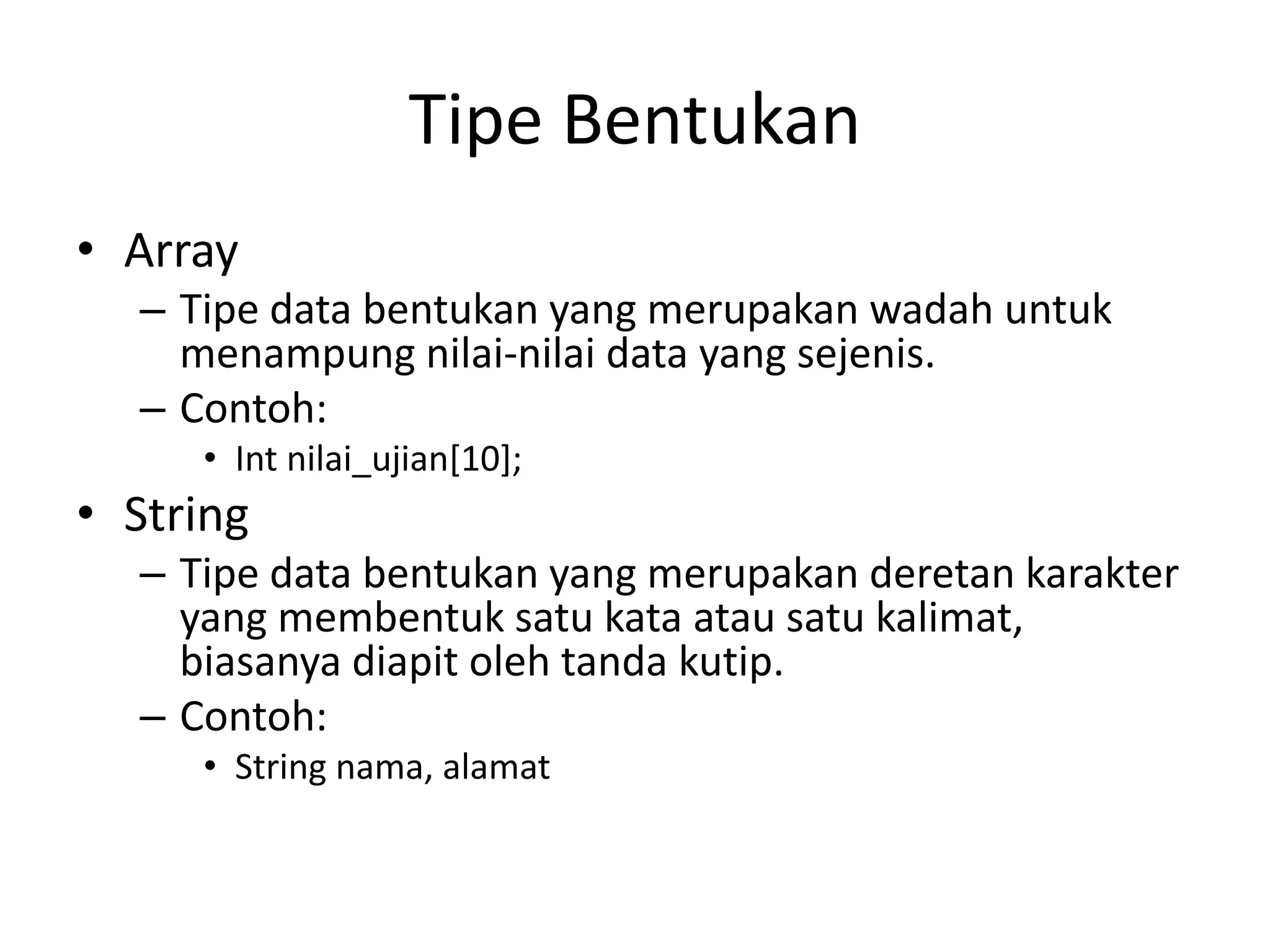 Tipe Bentukan
• Array
– Tipe data bentukan yang merupakan wadah untuk
menampung nilai-nilai data yang sejenis.
– Contoh:
• Int nilai_ujian[10];
• String
– Tipe data bentukan yang merupakan deretan karakter
yang membentuk satu kata atau satu kalimat,
biasanya diapit oleh tanda kutip.
– Contoh:
• String nama, alamat
 