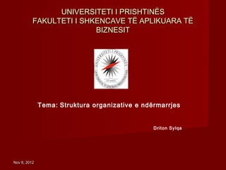 UNIVERSITETI I PRISHTINËS
          FAKULTETI I SHKENCAVE TË APLIKUARA TË
                         BIZNESIT




              Tema: Struktura organizative e ndërmarrjes


                                                Driton Sylqa




Nov 8, 2012
 