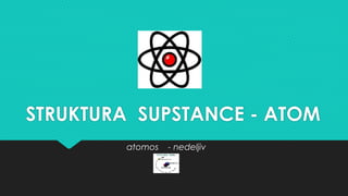 STRUKTURA SUPSTANCE - ATOM 
atomos - nedeljiv 
 