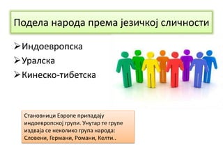 Подела народа према језичкој сличности
Индоевропска
Уралска
Кинеско-тибетска
Становници Европе припадају
индоевропској групи. Унутар те групе
издваја се неколико група народа:
Словени, Германи, Романи, Келти..
 