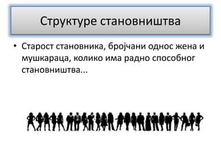 Структуре становништва
• Старост становника, бројчани однос жена и
мушкараца, колико има радно способног
становништва...
 