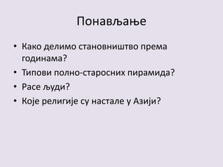 Понављање
• Како делимо становништво према
годинама?
• Типови полно-старосних пирамида?
• Расе људи?
• Које религије су настале у Азији?
 