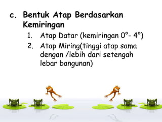 c. Bentuk Atap Berdasarkan
Kemiringan
1. Atap Datar (kemiringan 0°- 4°)
2. Atap Miring(tinggi atap sama
dengan /lebih dari setengah
lebar bangunan)
 