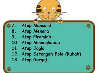 7. Atap Mansard
8. Atap Menara
9. Atap Piramida
10. Atap Minangkabau
11. Atap Joglo
12. Atap Setengah Bola (Kubah)
13. Atap Gergaji
 