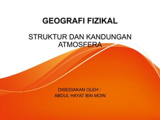 GEOGRAFI FIZIKAL
STRUKTUR DAN KANDUNGAN
ATMOSFERA
DISEDIAKAN OLEH :
ABDUL HAYAT BIN MOIN
 