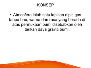 KONSEP
• Atmosfera ialah satu lapisan nipis gas
tanpa bau, warna dan rasa yang berada di
atas permukaan bumi disebabkan oleh
tarikan daya graviti bumi.
 