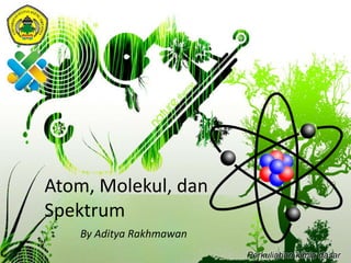 Atom, Molekul, dan
Spektrum
By Aditya Rakhmawan
Perkuliahan kimia dasar
 