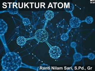 STRUKTUR ATOM
Ranti Nilam Sari, S.Pd., Gr
 