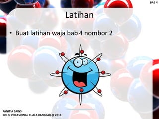 Latihan
• Buat latihan waja bab 4 nombor 2
PANITIA SAINS
KOLEJ VOKASIONAL KUALA KANGSAR @ 2013
BAB 4
 