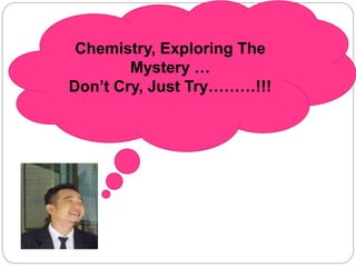 Chemistry, Exploring The
Mystery …
Don’t Cry, Just Try………!!!
 