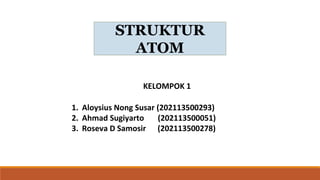 KELOMPOK 1
1. Aloysius Nong Susar (202113500293)
2. Ahmad Sugiyarto (202113500051)
3. Roseva D Samosir (202113500278)
STRUKTUR
ATOM
 