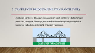 2. CANTILEVER BRIDGES (JEMBATAN KANTILEVER)
• Jembatan kantilever dibangun menggunakan balok kantilever (balok terjepit)
pada satu ujungnya. Biasanya jembatan kantilever berupa sepasang balok
kantilever yg bertemu di tengah2 rintangan yg dilintasi.
 