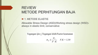 REVIEW
METODE PERHITUNGAN BAJA
 1. METODE ELASTIS
Allowable Stress Design (ASD)/Working stress design (WSD)-
always in elastic limit, conservative
 