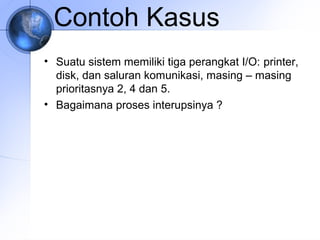 Contoh Kasus
• Suatu sistem memiliki tiga perangkat I/O: printer,
disk, dan saluran komunikasi, masing – masing
prioritasnya 2, 4 dan 5.
• Bagaimana proses interupsinya ?

 