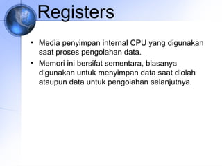 Registers
• Media penyimpan internal CPU yang digunakan
saat proses pengolahan data.
• Memori ini bersifat sementara, biasanya
digunakan untuk menyimpan data saat diolah
ataupun data untuk pengolahan selanjutnya.

 