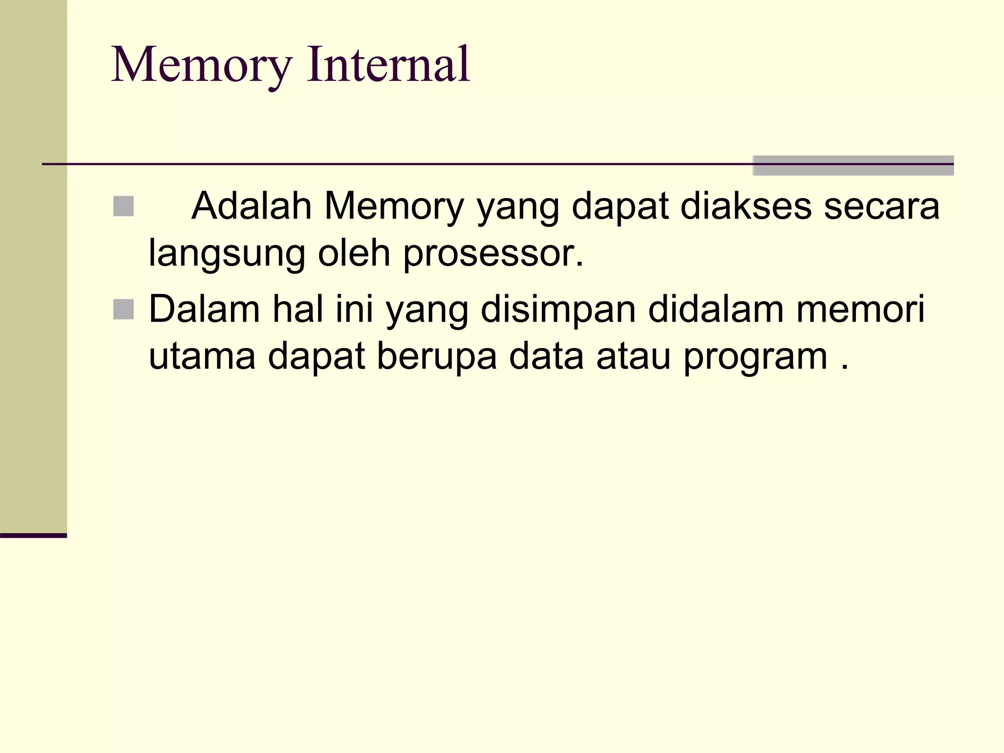 Memory Internal
 Adalah Memory yang dapat diakses secara
langsung oleh prosessor.
 Dalam hal ini yang disimpan didalam memori
utama dapat berupa data atau program .
 