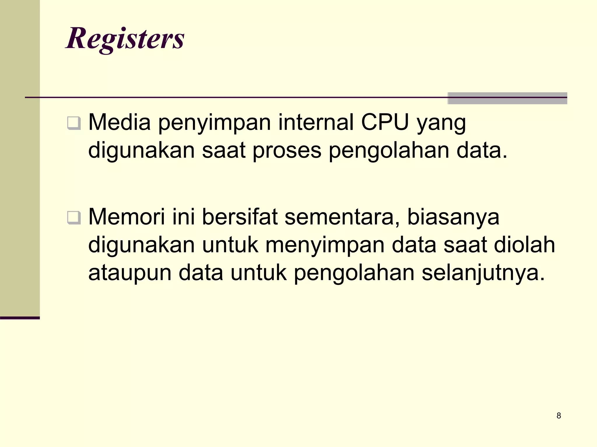 8
Registers
 Media penyimpan internal CPU yang
digunakan saat proses pengolahan data.
 Memori ini bersifat sementara, biasanya
digunakan untuk menyimpan data saat diolah
ataupun data untuk pengolahan selanjutnya.
 