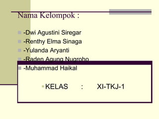 Nama Kelompok :
 -Dwi Agustini Siregar
 -Renthy Elma Sinaga
 -Yulanda Aryanti
 -Raden Agung Nugroho
 -Muhammad Haikal
KELAS : XI-TKJ-1
 