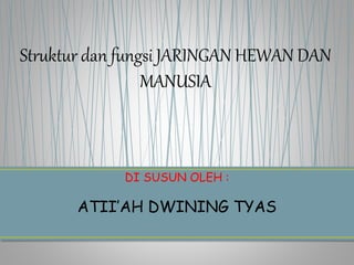 Struktur dan fungsi JARINGAN HEWAN DAN
MANUSIA
ATII’AH DWINING TYAS
DI SUSUN OLEH :
 