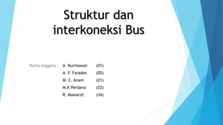 Struktur dan 
interkoneksi Bus 
Nama anggota : A. Kurniawan (01) 
A. F. Farades (02) 
M. C. Anam (21) 
M.K Perdana (22) 
R. Mawardi (34) 
 