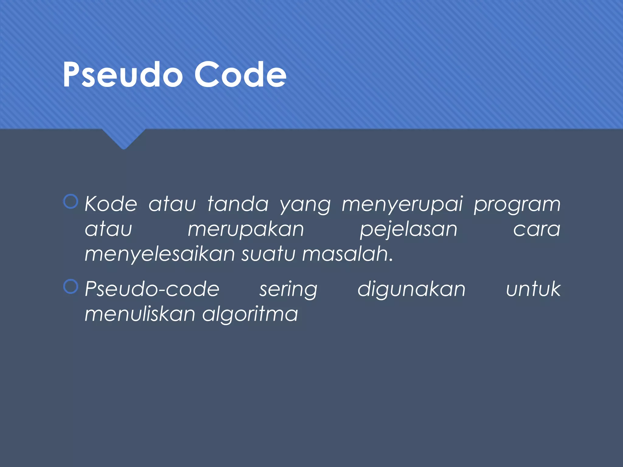 Pseudo Code
 Kode atau tanda yang menyerupai program
atau merupakan pejelasan cara
menyelesaikan suatu masalah.
 Pseudo-code sering digunakan untuk
menuliskan algoritma
 