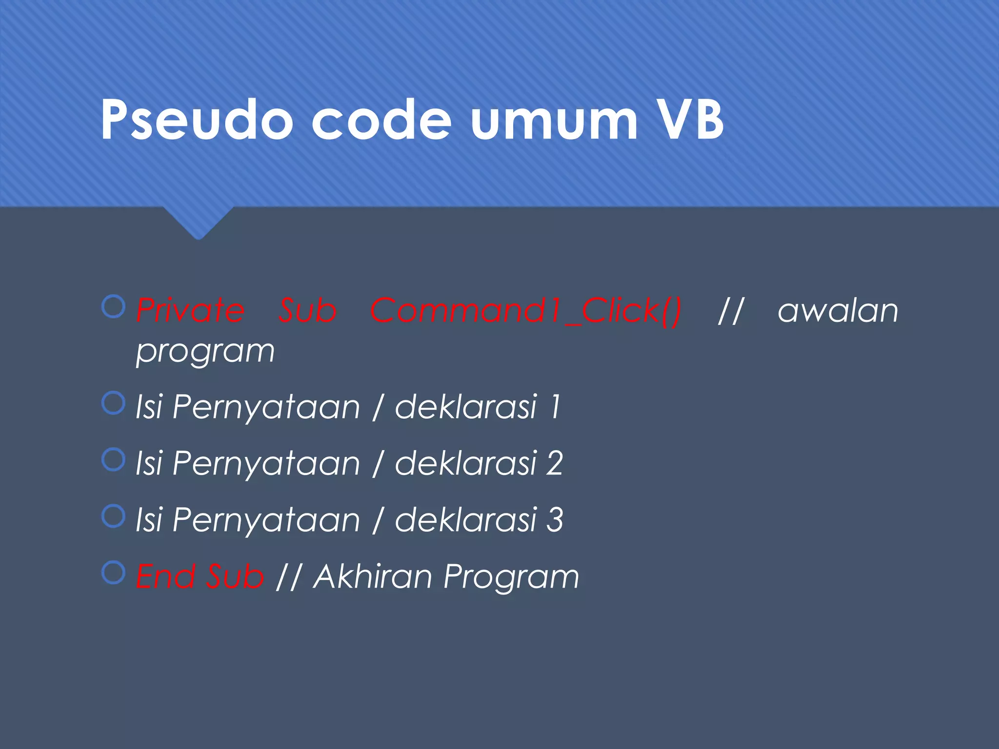 Pseudo code umum VB
 Private Sub Command1_Click() // awalan
program
 Isi Pernyataan / deklarasi 1
 Isi Pernyataan / deklarasi 2
 Isi Pernyataan / deklarasi 3
 End Sub // Akhiran Program
 