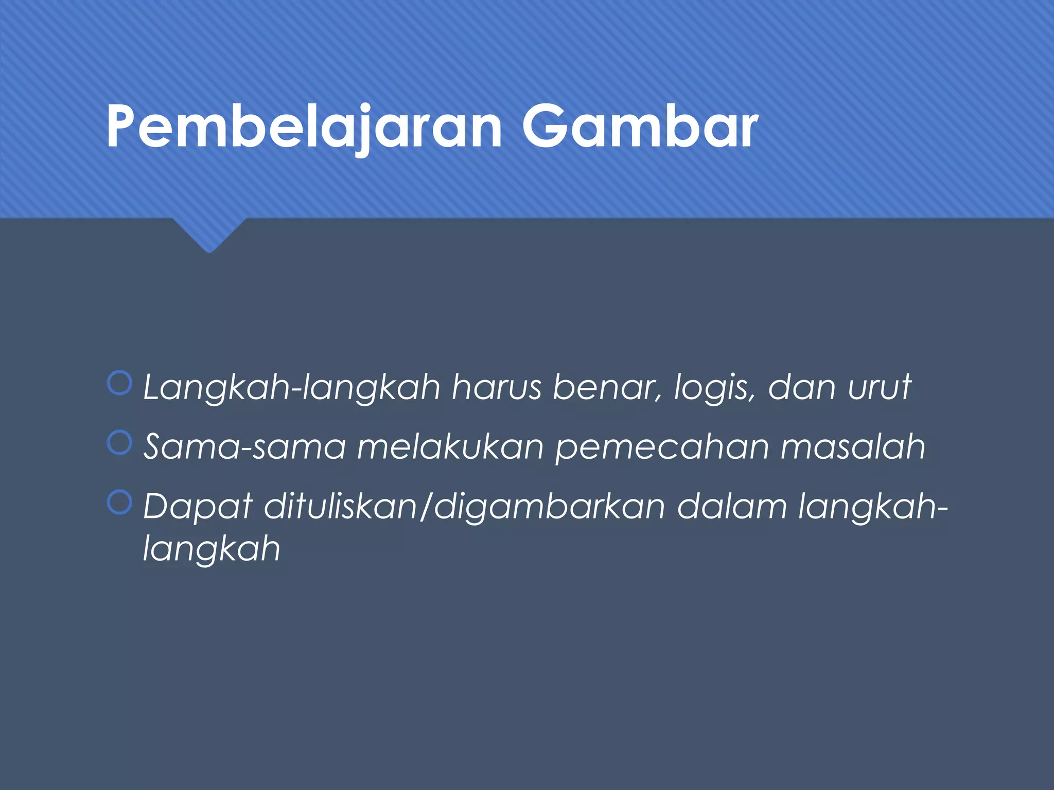 Pembelajaran Gambar
 Langkah-langkah harus benar, logis, dan urut
 Sama-sama melakukan pemecahan masalah
 Dapat dituliskan/digambarkan dalam langkah-
langkah
 