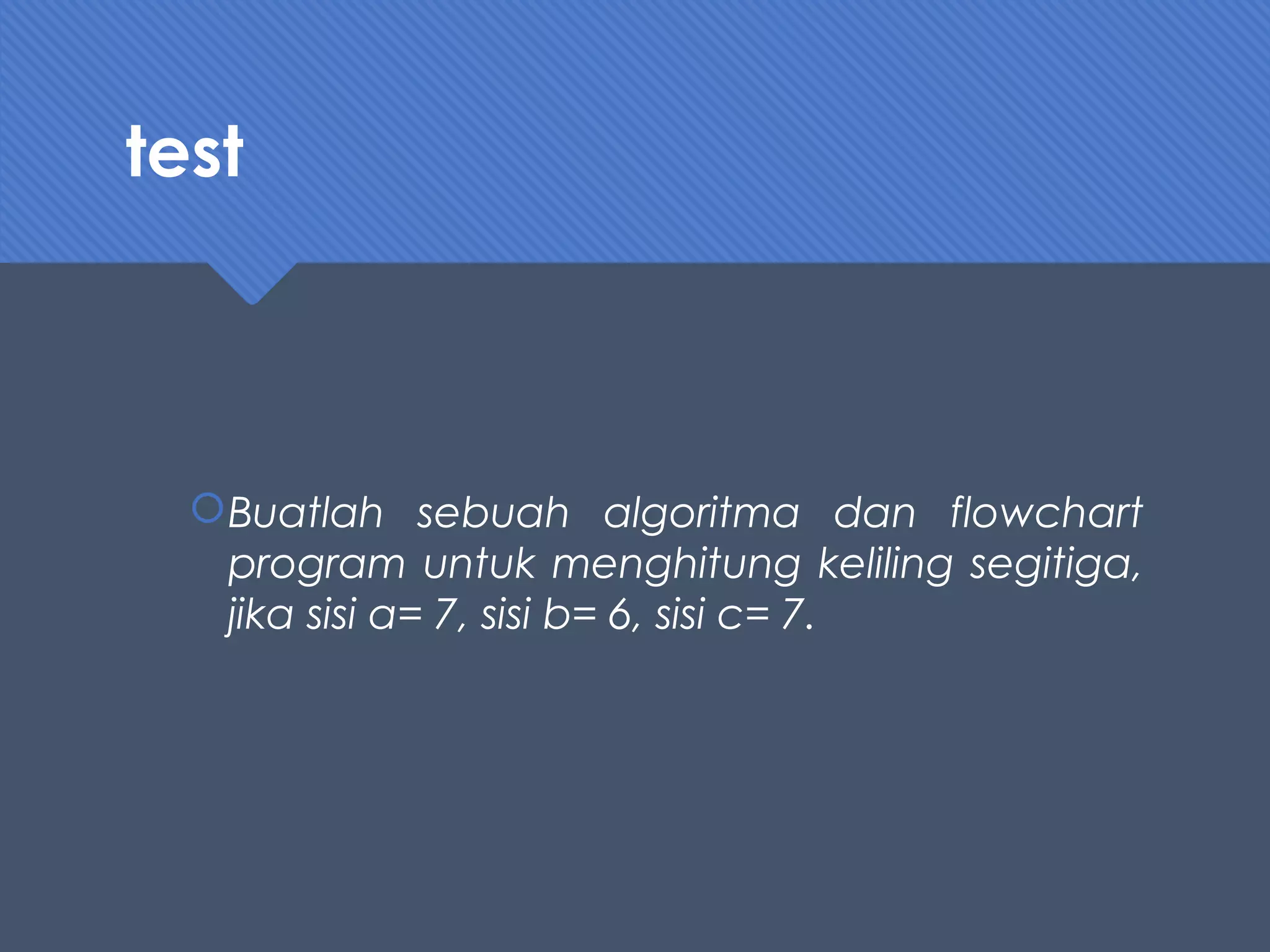 test
Buatlah sebuah algoritma dan flowchart
program untuk menghitung keliling segitiga,
jika sisi a= 7, sisi b= 6, sisi c= 7.
 