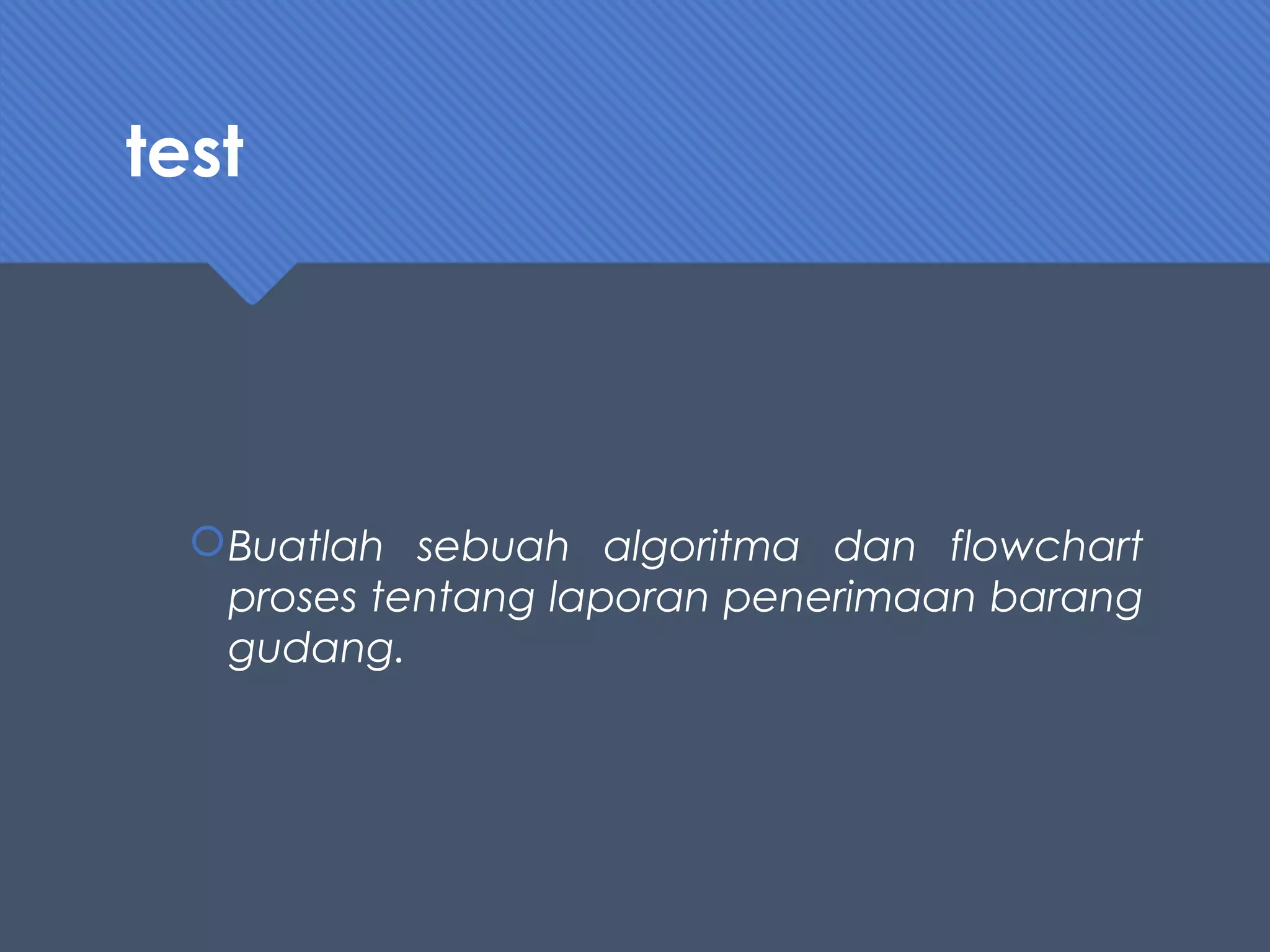test
Buatlah sebuah algoritma dan flowchart
proses tentang laporan penerimaan barang
gudang.
 