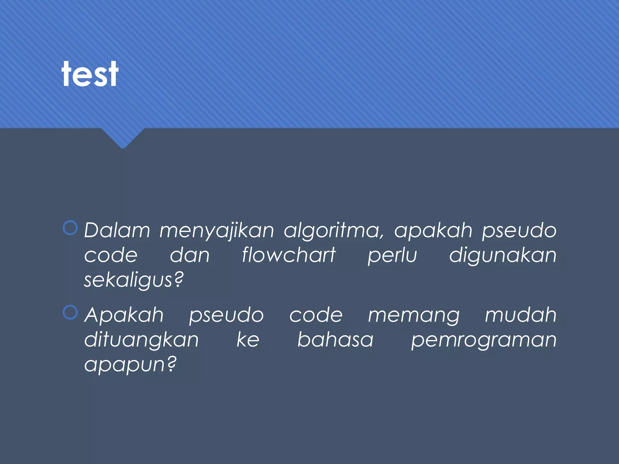test
 Dalam menyajikan algoritma, apakah pseudo
code dan flowchart perlu digunakan
sekaligus?
 Apakah pseudo code memang mudah
dituangkan ke bahasa pemrograman
apapun?
 