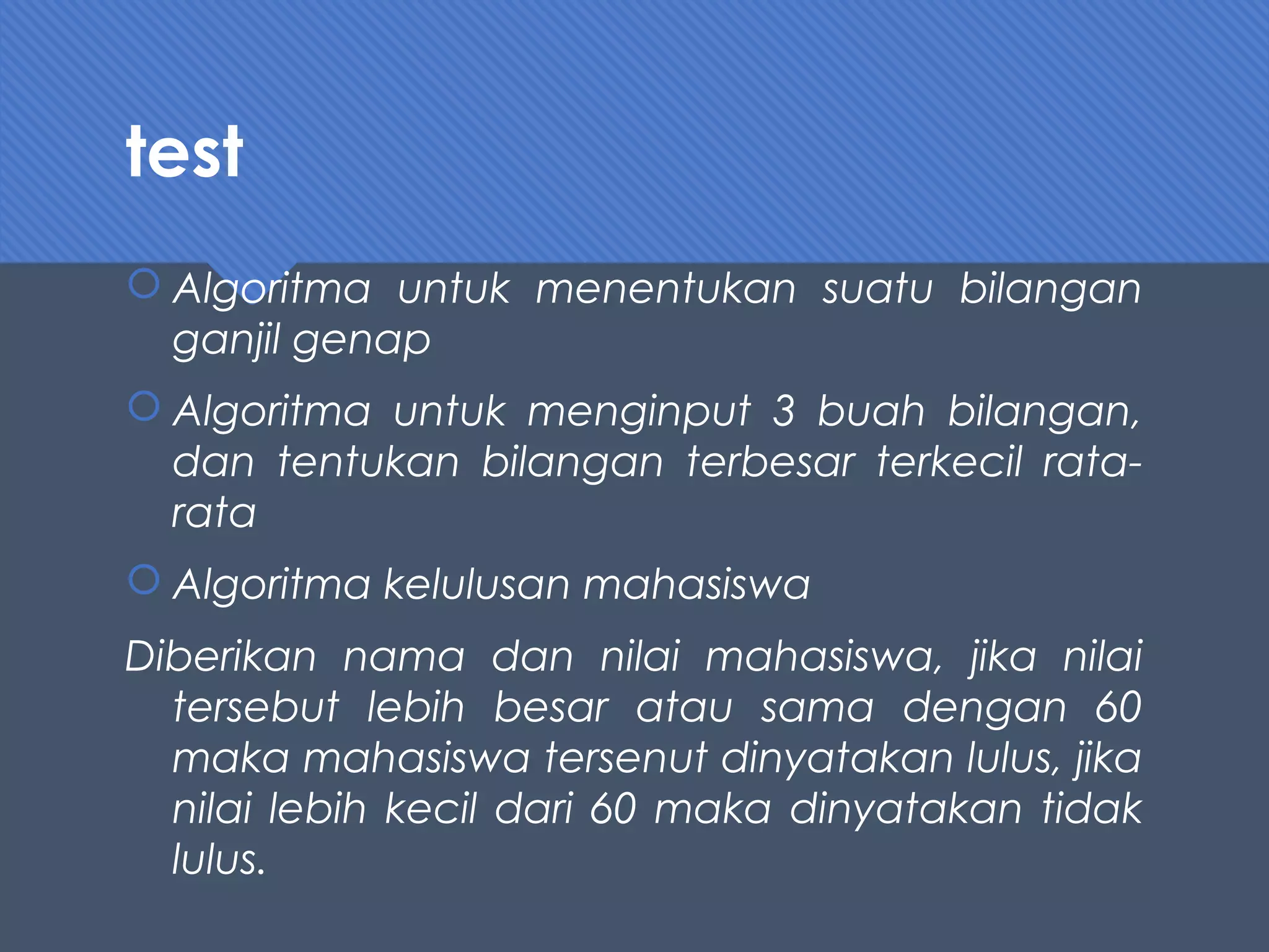 test
 Algoritma untuk menentukan suatu bilangan
ganjil genap
 Algoritma untuk menginput 3 buah bilangan,
dan tentukan bilangan terbesar terkecil rata-
rata
 Algoritma kelulusan mahasiswa
Diberikan nama dan nilai mahasiswa, jika nilai
tersebut lebih besar atau sama dengan 60
maka mahasiswa tersenut dinyatakan lulus, jika
nilai lebih kecil dari 60 maka dinyatakan tidak
lulus.
 