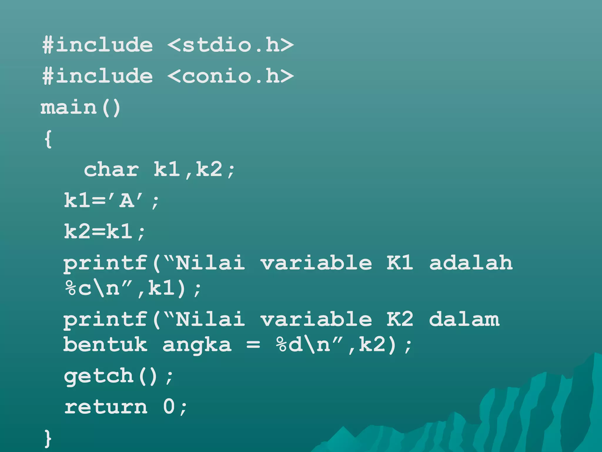 #include <stdio.h>
#include <conio.h>
main()
{
char k1,k2;
k1=’A’;
k2=k1;
printf(“Nilai variable K1 adalah
%cn”,k1);
printf(“Nilai variable K2 dalam
bentuk angka = %dn”,k2);
getch();
return 0;
}
 
