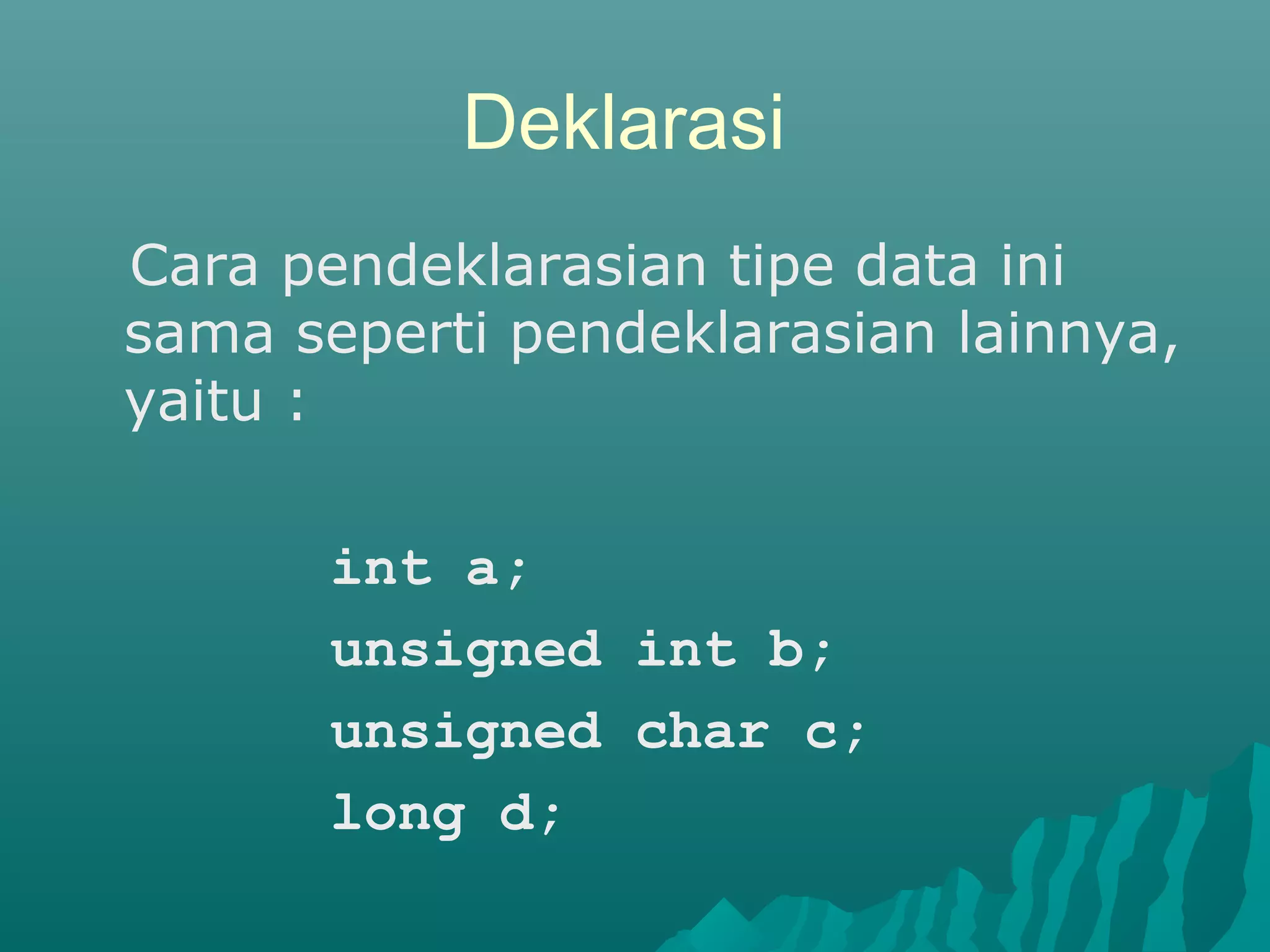 Deklarasi
Cara pendeklarasian tipe data ini
sama seperti pendeklarasian lainnya,
yaitu :
int a;
unsigned int b;
unsigned char c;
long d;
 