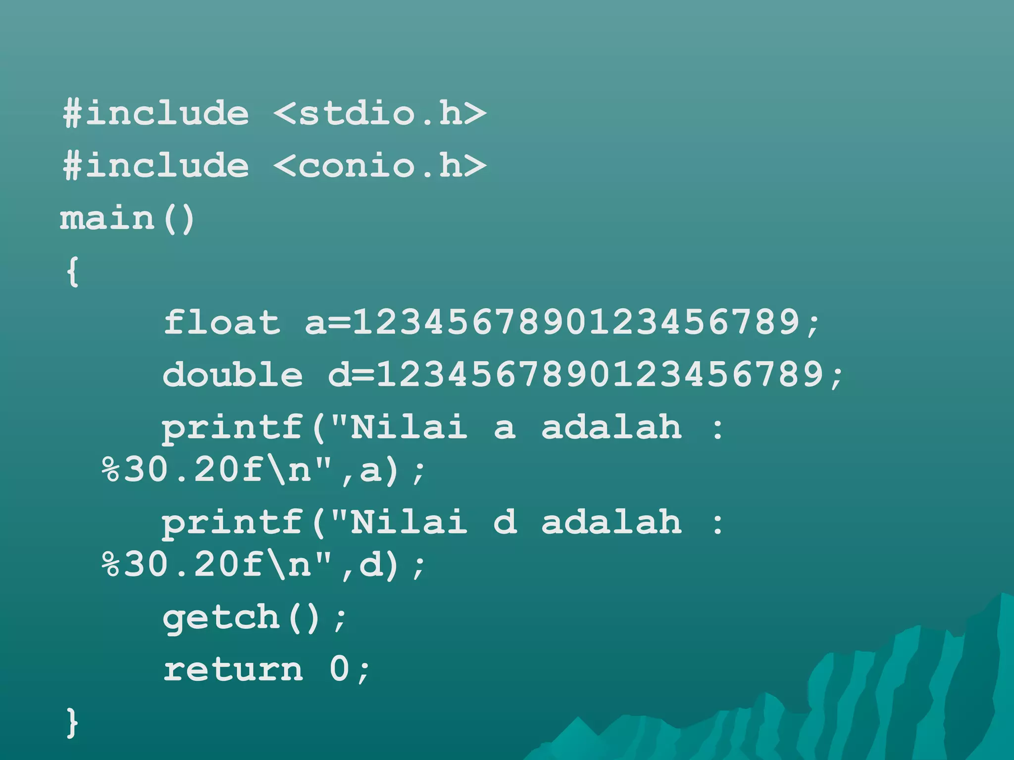 #include <stdio.h>
#include <conio.h>
main()
{
float a=1234567890123456789;
double d=1234567890123456789;
printf("Nilai a adalah :
%30.20fn",a);
printf("Nilai d adalah :
%30.20fn",d);
getch();
return 0;
}
 