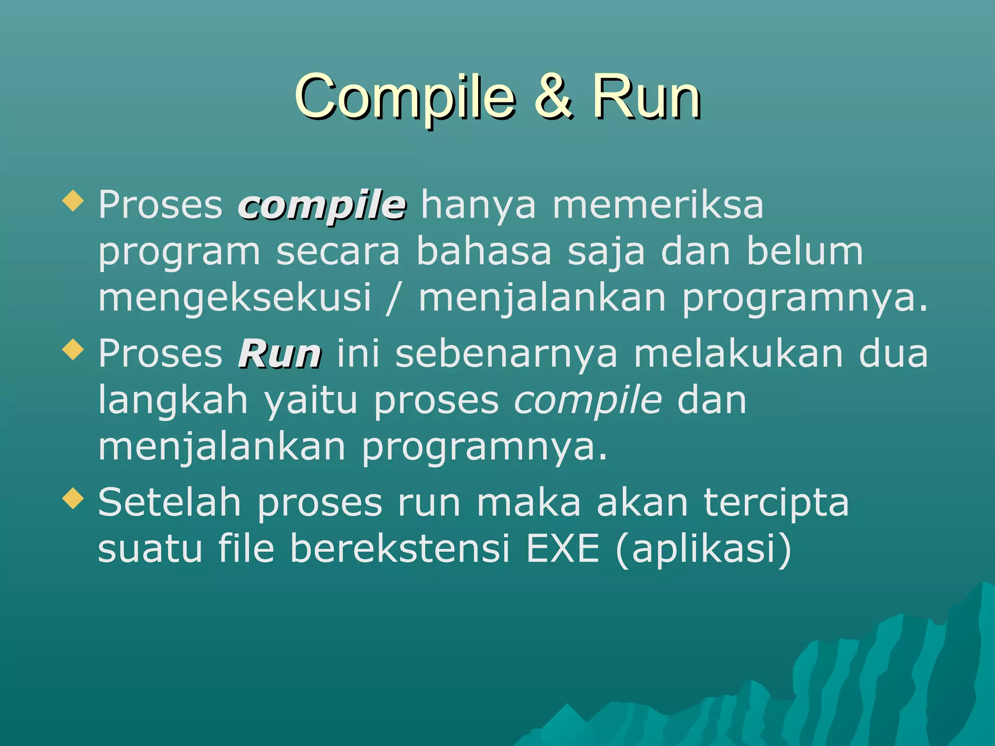 Compile & RunCompile & Run
 Proses compilecompile hanya memeriksa
program secara bahasa saja dan belum
mengeksekusi / menjalankan programnya.
 Proses RunRun ini sebenarnya melakukan dua
langkah yaitu proses compile dan
menjalankan programnya.
 Setelah proses run maka akan tercipta
suatu file berekstensi EXE (aplikasi)
 