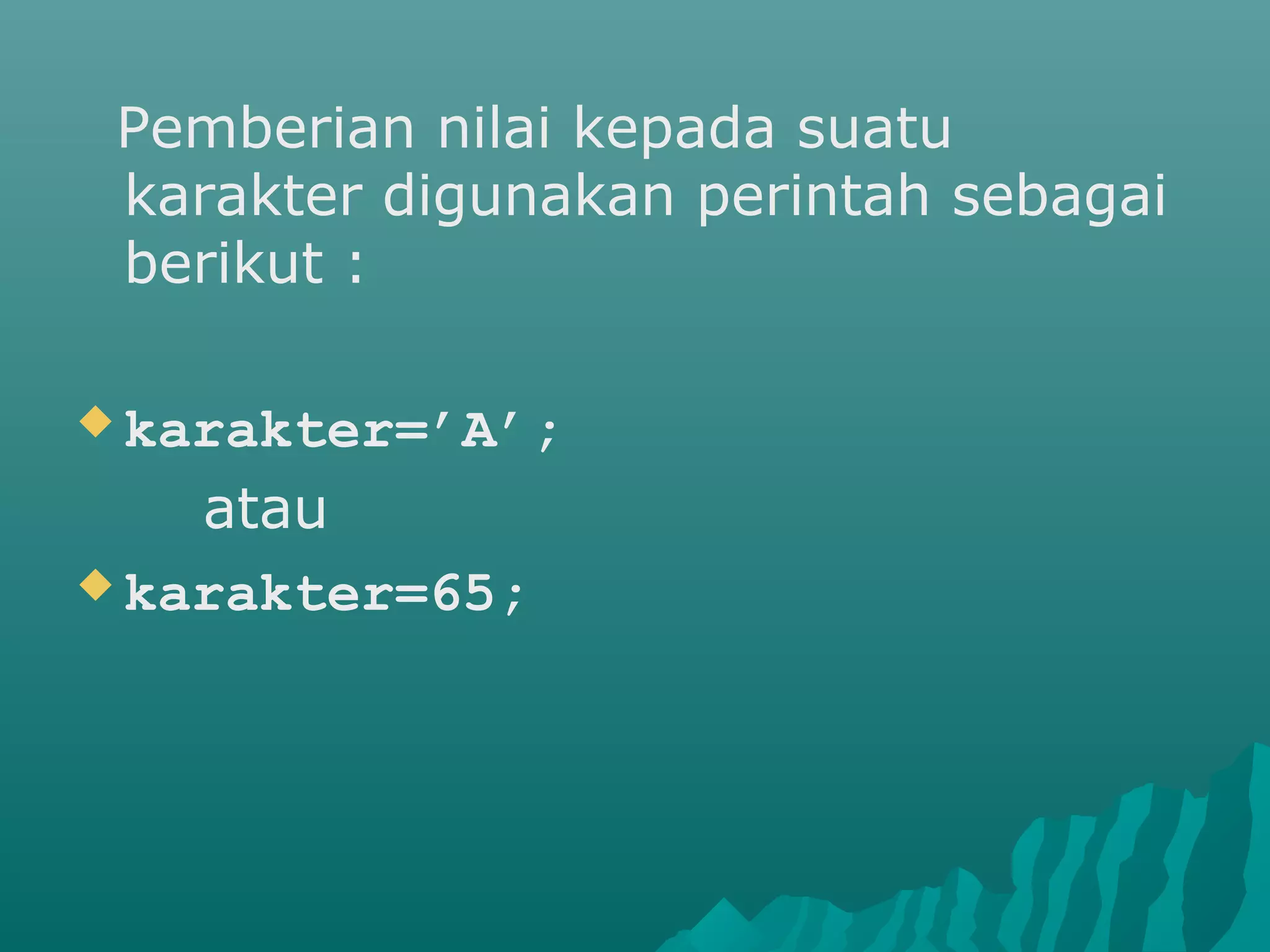 Pemberian nilai kepada suatu
karakter digunakan perintah sebagai
berikut :
 karakter=’A’;
atau
 karakter=65;
 