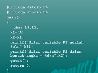 #include <stdio.h>
#include <conio.h>
main()
{
char k1,k2;
k1=’A’;
k2=k1;
printf(“Nilai variable K1 adalah
%cn”,k1);
printf(“Nilai variable K2 dalam
bentuk angka = %dn”,k2);
getch();
return 0;
}
 