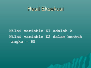 Hasil EksekusiHasil Eksekusi
Nilai variable K1 adalah A
Nilai variable K2 dalam bentuk
angka = 65
 