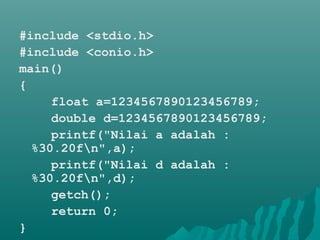 #include <stdio.h>
#include <conio.h>
main()
{
float a=1234567890123456789;
double d=1234567890123456789;
printf("Nilai a adalah :
%30.20fn",a);
printf("Nilai d adalah :
%30.20fn",d);
getch();
return 0;
}
 