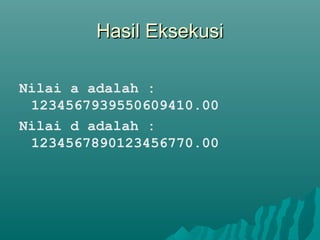 Hasil EksekusiHasil Eksekusi
Nilai a adalah :
1234567939550609410.00
Nilai d adalah :
1234567890123456770.00
 