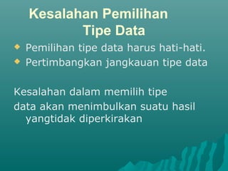 Kesalahan Pemilihan
Tipe Data
 Pemilihan tipe data harus hati-hati.
 Pertimbangkan jangkauan tipe data
Kesalahan dalam memilih tipe
data akan menimbulkan suatu hasil
yangtidak diperkirakan
 