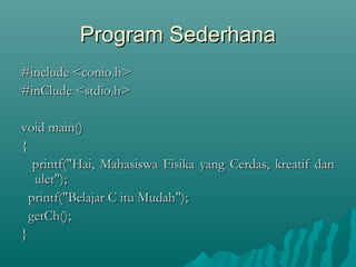 Program SederhanaProgram Sederhana
#include <conio.h>#include <conio.h>
#inClude <stdio.h>#inClude <stdio.h>
  
void main()void main()
{{
printf("Hai, Mahasiswa Fisika yang Cerdas, kreatif danprintf("Hai, Mahasiswa Fisika yang Cerdas, kreatif dan
ulet");ulet");
printf("Belajar C itu Mudah");printf("Belajar C itu Mudah");
getCh();getCh();
}}
 