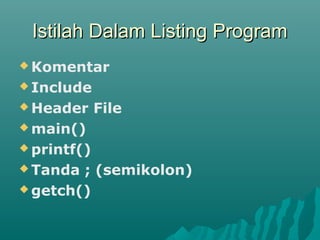 Istilah Dalam Listing ProgramIstilah Dalam Listing Program
 Komentar
 Include
 Header File
 main()
 printf()
 Tanda ; (semikolon)
 getch()
 